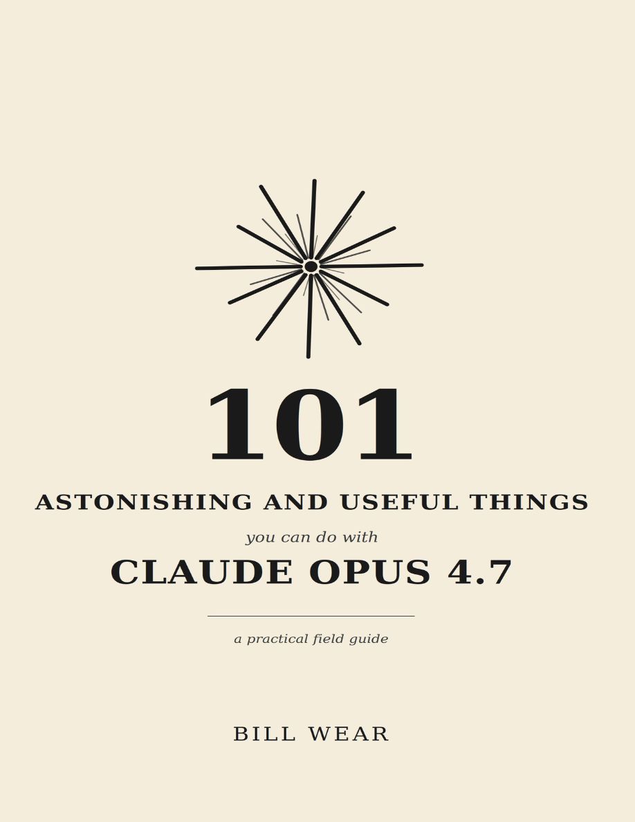 2026 101 Astonishing And Useful Things You Can Do With Claude Opus 4.7 (Bill Wear)